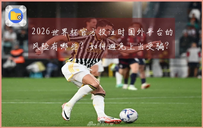 2026世界杯官方投注时国外平台的风险有哪些？如何避免上当受骗？
