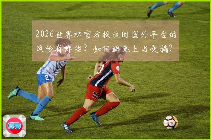 2026世界杯官方投注时国外平台的风险有哪些？如何避免上当受骗？