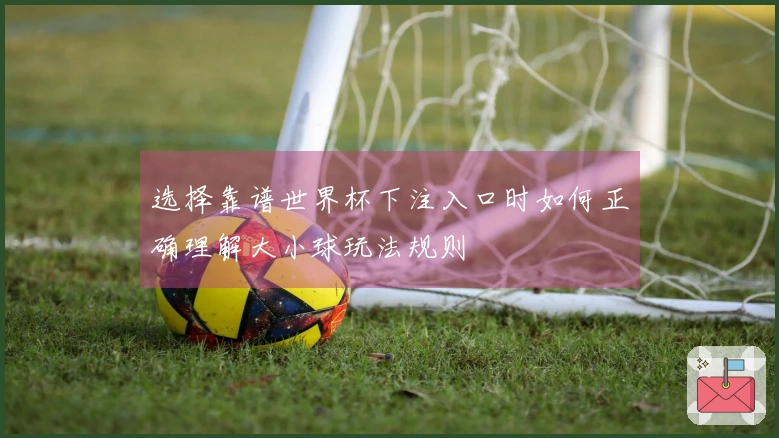 选择靠谱世界杯下注入口时如何正确理解大小球玩法规则